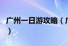 廣州一日游攻略（廣州一日游可以去這些地方）