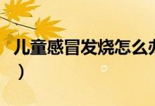 兒童感冒發(fā)燒怎么辦（兒童感冒發(fā)燒怎么處理）