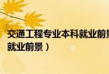 交通工程專(zhuān)業(yè)本科就業(yè)前景(2022交通工程專(zhuān)業(yè)就業(yè)方向及就業(yè)前景)