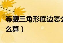 等腰三角形底邊怎么算長(zhǎng)（等腰三角形底邊怎么算）