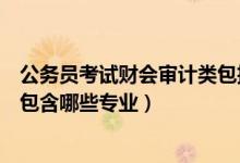 公務(wù)員考試財(cái)會審計(jì)類包括哪些專業(yè)（國考財(cái)會審計(jì)類主要包含哪些專業(yè)）