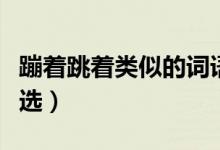 蹦著跳著類似的詞語(yǔ)（蹦著跳著類似的詞語(yǔ)精選）