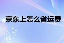 京東上怎么省運費（京東商城如何免運費）