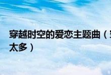 穿越時空的愛戀主題曲（穿越時空的愛戀主題曲是陳冠蒲的太多）