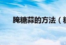 腌糖蒜的方法（糖蒜的腌制方法說(shuō)明）