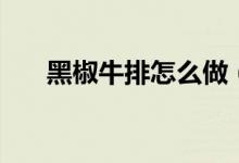 黑椒牛排怎么做（做黑椒牛排的竅門）