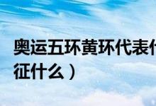 奧運(yùn)五環(huán)黃環(huán)代表什么（奧運(yùn)五環(huán)中的黃環(huán)象征什么）