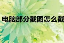電腦部分截圖怎么截（電腦部分截圖如何截）