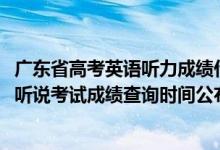 廣東省高考英語聽力成績什么時(shí)候公布（2022廣東高考英語聽說考試成績查詢時(shí)間公布）