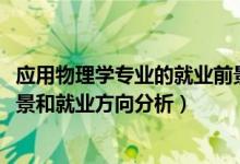 應用物理學專業(yè)的就業(yè)前景（2022年應用物理學專業(yè)就業(yè)前景和就業(yè)方向分析）