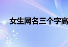 女生網(wǎng)名三個字高冷(三個字高冷網(wǎng)名)