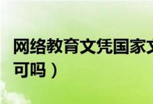 網(wǎng)絡(luò)教育文憑國(guó)家文件（網(wǎng)絡(luò)教育文憑國(guó)家認(rèn)可嗎）