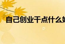自己創(chuàng)業(yè)干點(diǎn)什么好（白手起家創(chuàng)業(yè)點(diǎn)子）