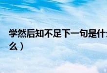 學然后知不足下一句是什么意思（學然后知不足下一句是什么）
