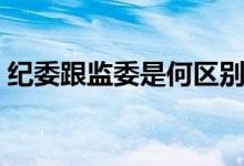 紀委跟監(jiān)委是何區(qū)別（紀委跟監(jiān)委是何區(qū)別）
