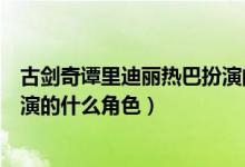 古劍奇譚里迪麗熱巴扮演的是（電視劇古劍奇譚里迪麗熱巴演的什么角色）