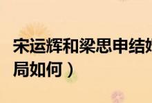 宋運輝和梁思申結婚幾集（宋運輝和梁思申結局如何）