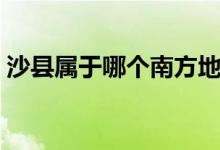 沙縣屬于哪個南方地區(qū)（沙縣屬于哪個省市）