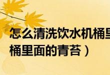 怎么清洗飲水機(jī)桶里的綠苔（怎樣去除飲水機(jī)桶里面的青苔）