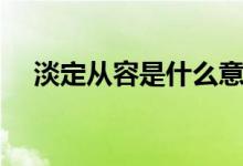淡定從容是什么意思（從容淡定的概述）