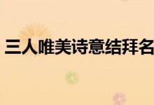 三人唯美詩(shī)意結(jié)拜名字（有詩(shī)意的結(jié)拜名字）