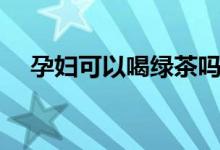 孕婦可以喝綠茶嗎（孕婦可不以喝綠茶）
