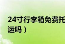 24寸行李箱免費(fèi)托運(yùn)么（24寸行李箱免費(fèi)托運(yùn)嗎）