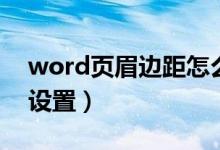 word頁眉邊距怎么弄（word頁眉邊距怎么設置）