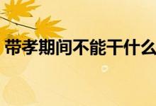 帶孝期間不能干什么（帶孝期間不能做什么）