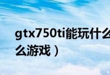 gtx750ti能玩什么街霸5（gtx750ti能玩什么游戲）