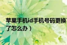 蘋果手機(jī)id手機(jī)號(hào)碼更換了怎么辦（蘋果手機(jī)id手機(jī)號(hào)碼換了怎么辦）