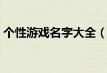 個(gè)性游戲名字大全（有什么個(gè)性的游戲名字）