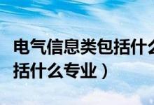 電氣信息類(lèi)包括什么專(zhuān)業(yè)軟件（電氣信息類(lèi)包括什么專(zhuān)業(yè)）