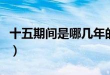 十五期間是哪幾年的（十五期間是幾年到幾年）