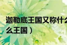 迦勒底王國(guó)又稱(chēng)什么王國(guó)（迦勒底王國(guó)又稱(chēng)什么王國(guó)）