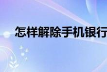 怎樣解除手機(jī)銀行卡（如何解綁銀行卡）