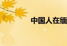 中國(guó)人在緬甸工作安全嗎？