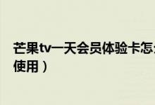 芒果tv一天會(huì)員體驗(yàn)卡怎么用（芒果tv一天會(huì)員體驗(yàn)卡怎么使用）