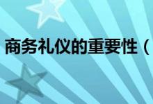 商務(wù)禮儀的重要性（商務(wù)禮儀的重要性簡述）