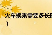 火車換乘需要多長時(shí)間（火車換乘需要出站嗎）