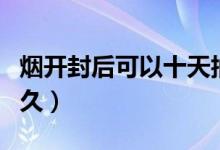 煙開封后可以十天抽完嗎（煙開封后可以放多久）