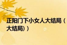 正陽門下小女人大結(jié)局（正陽門下小女人第48集劇情介紹(大結(jié)局)）