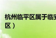 杭州臨平區(qū)屬于臨安嗎（杭州臨平區(qū)屬于哪個區(qū)）