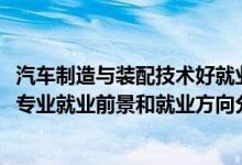 汽車(chē)制造與裝配技術(shù)好就業(yè)嗎（2022年汽車(chē)制造與裝配技術(shù)專(zhuān)業(yè)就業(yè)前景和就業(yè)方向分析）