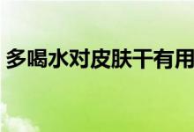 多喝水對(duì)皮膚干有用嗎（多喝水對(duì)皮膚好嗎）