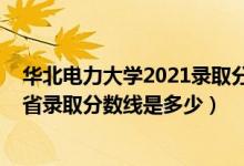 華北電力大學(xué)2021錄取分?jǐn)?shù)線預(yù)測（2021華北電力大學(xué)各省錄取分?jǐn)?shù)線是多少）