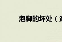 泡腳的壞處（泡腳的壞處有什么）