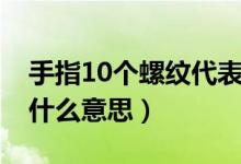 手指10個(gè)螺紋代表什么（手指10個(gè)螺紋代表什么意思）