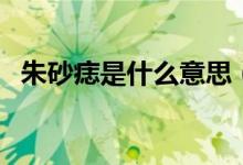 朱砂痣是什么意思（朱砂痣的本質(zhì)是什么）