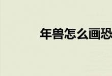 年獸怎么畫恐怖（年獸怎么畫）